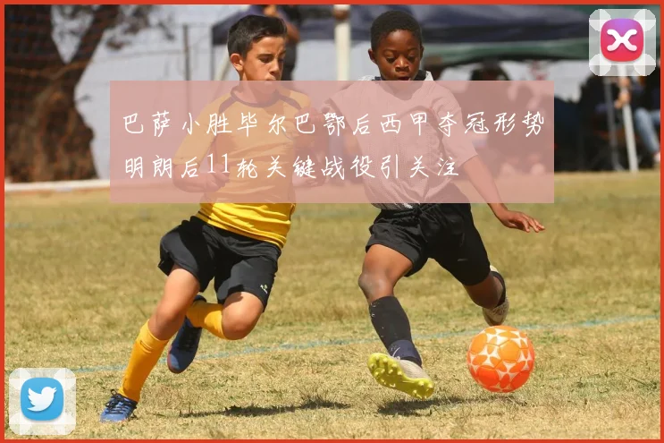 巴萨小胜毕尔巴鄂后西甲夺冠形势明朗后11轮关键战役引关注