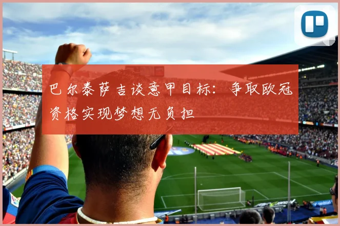 巴尔泰萨吉谈意甲目标：争取欧冠资格实现梦想无负担