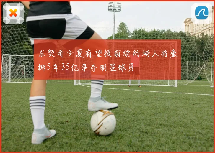 东契奇今夏有望提前续约湖人将豪掷5年35亿争夺明星球员