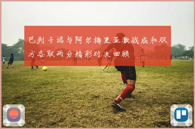 巴列卡诺与阿尔梅里亚激战成和双方各取两分精彩对决回顾