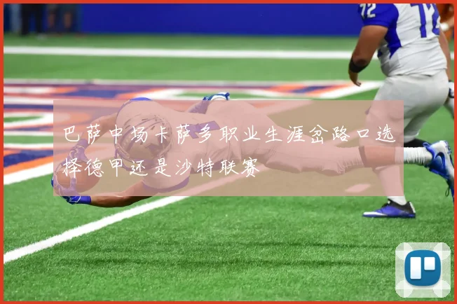 巴萨中场卡萨多职业生涯岔路口选择德甲还是沙特联赛