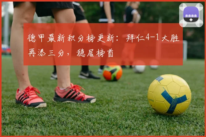 德甲最新积分榜更新：拜仁4-1大胜再添三分，稳居榜首