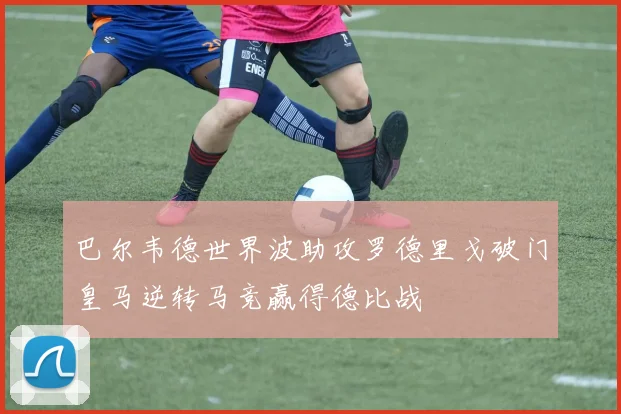巴尔韦德世界波助攻罗德里戈破门皇马逆转马竞赢得德比战